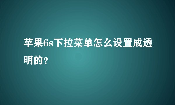 苹果6s下拉菜单怎么设置成透明的？