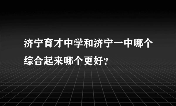 济宁育才中学和济宁一中哪个综合起来哪个更好？