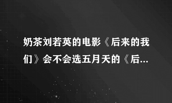 奶茶刘若英的电影《后来的我们》会不会选五月天的《后来的我们》插曲或者主题曲？