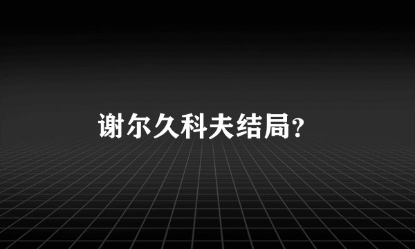 谢尔久科夫结局？