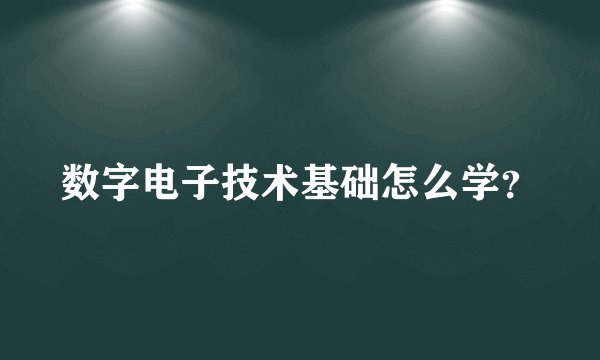 数字电子技术基础怎么学？