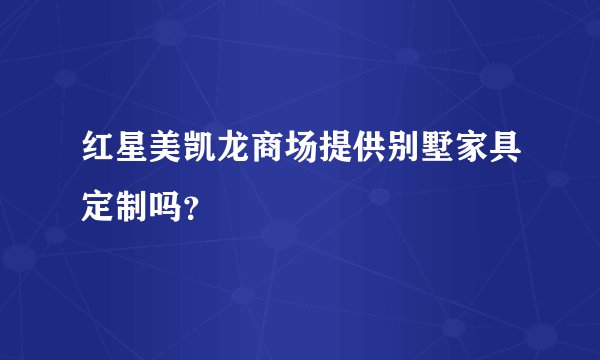 红星美凯龙商场提供别墅家具定制吗？