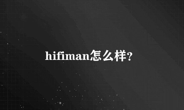 hifiman怎么样？