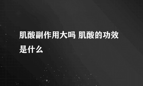 肌酸副作用大吗 肌酸的功效是什么