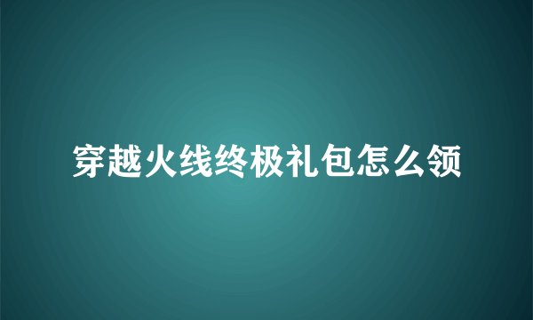 穿越火线终极礼包怎么领