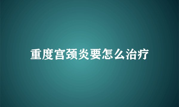 重度宫颈炎要怎么治疗