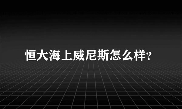 恒大海上威尼斯怎么样？