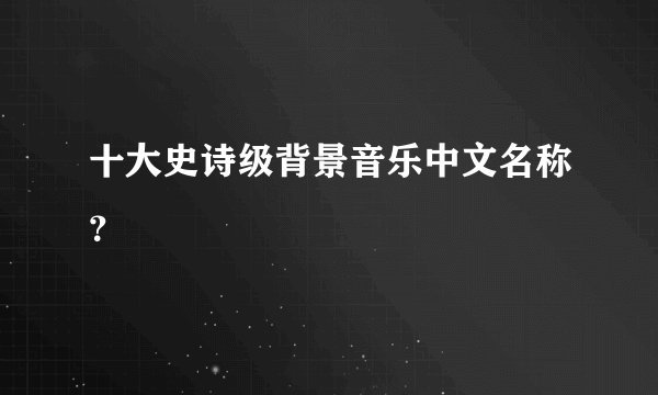 十大史诗级背景音乐中文名称？