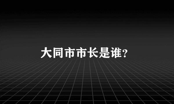 大同市市长是谁？