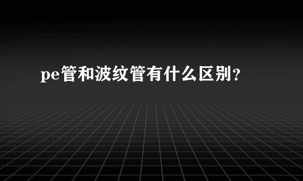 pe管和波纹管有什么区别？