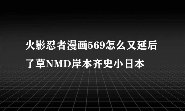 火影忍者漫画569怎么又延后了草NMD岸本齐史小日本
