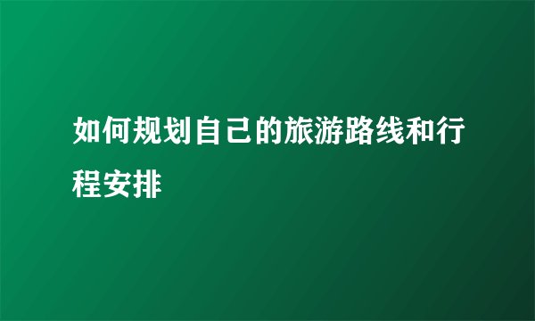 如何规划自己的旅游路线和行程安排