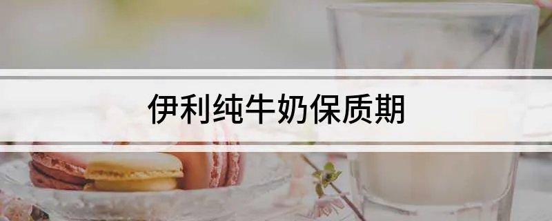 伊利纯牛奶保质期 伊利纯牛奶保质期一般是几个月