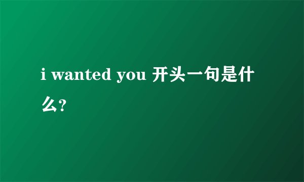 i wanted you 开头一句是什么？