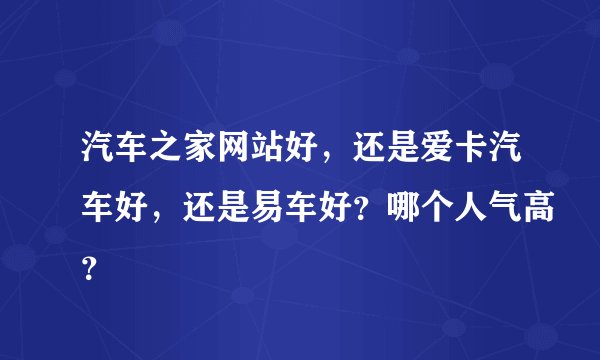 汽车之家网站好，还是爱卡汽车好，还是易车好？哪个人气高？