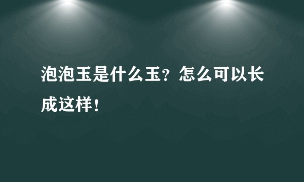 泡泡玉是什么玉?怎么可以长成这样!