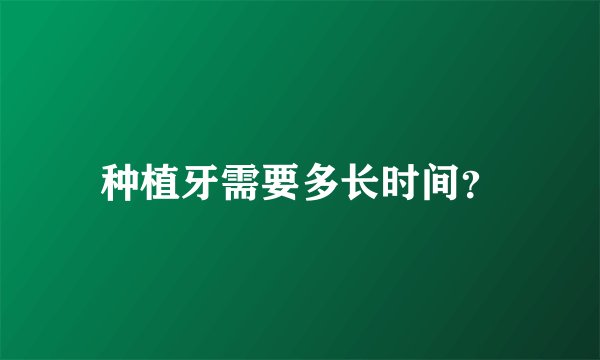 种植牙需要多长时间？