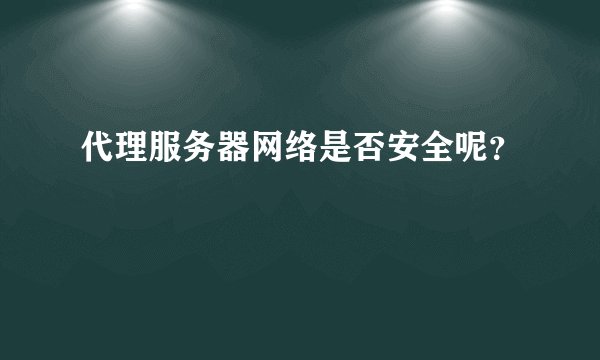 代理服务器网络是否安全呢?