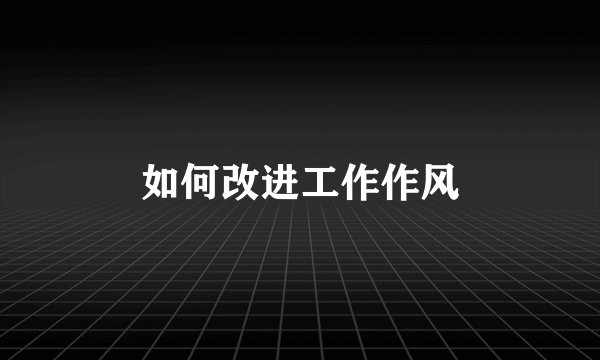 如何改进工作作风
