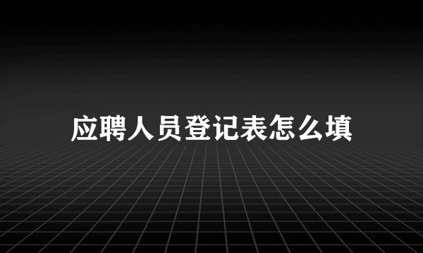 应聘人员登记表怎么填