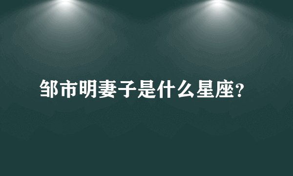 邹市明妻子是什么星座？