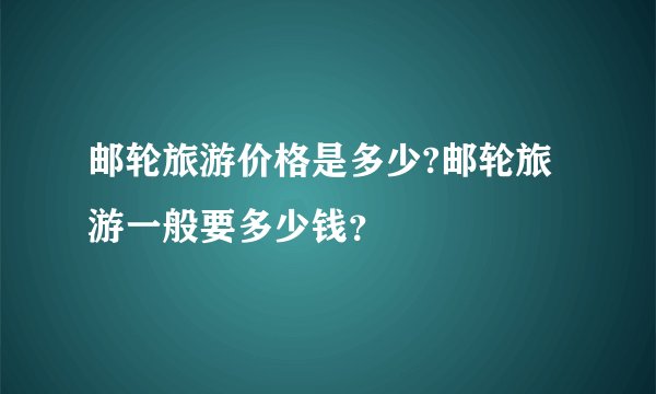 邮轮旅游价格是多少?邮轮旅游一般要多少钱?