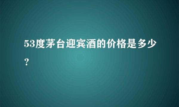 53度茅台迎宾酒的价格是多少?