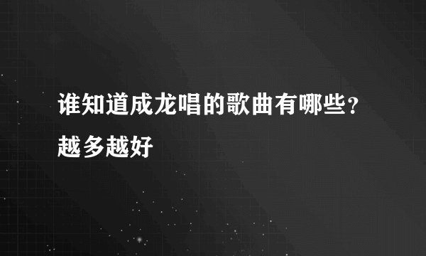 谁知道成龙唱的歌曲有哪些？越多越好