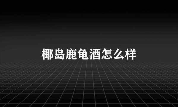 椰岛鹿龟酒怎么样