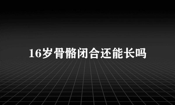 16岁骨骼闭合还能长吗