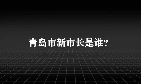 青岛市新市长是谁？