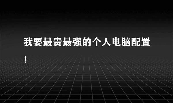 我要最贵最强的个人电脑配置！