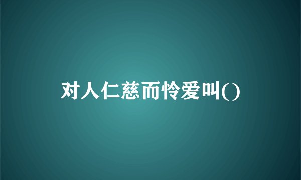 对人仁慈而怜爱叫()
