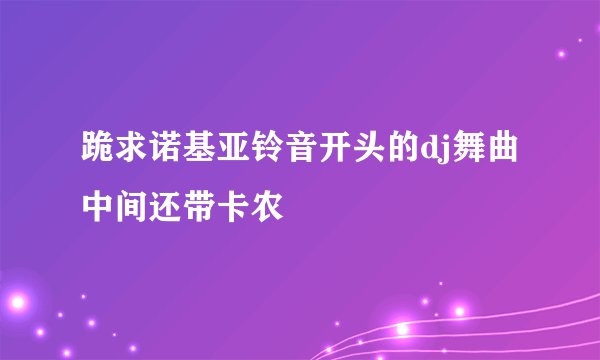 跪求诺基亚铃音开头的dj舞曲中间还带卡农
