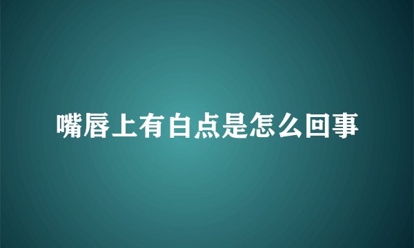嘴唇上有白点是怎么回事