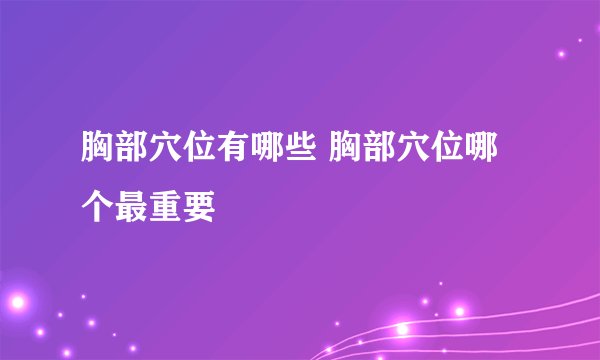 胸部穴位有哪些 胸部穴位哪个最重要
