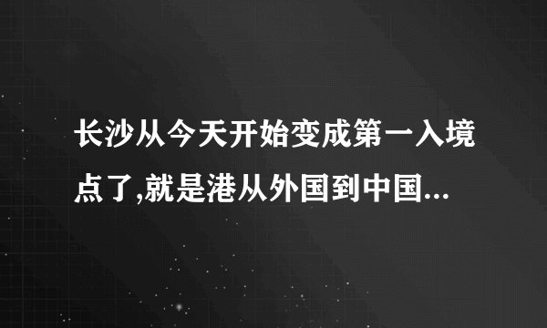 长沙从今天开始变成第一入境点了,就是港从外国到中国来的人都从长沙入境,还有？