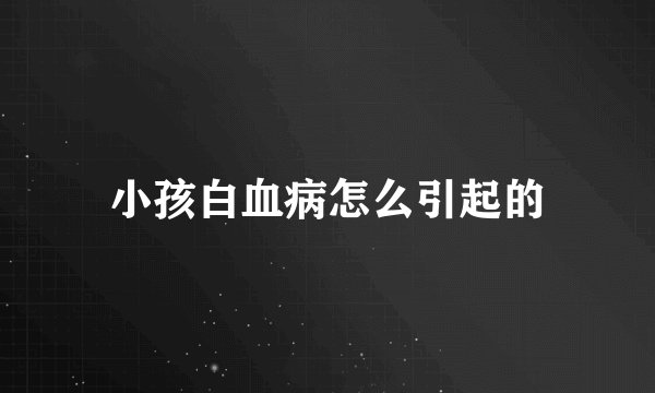小孩白血病怎么引起的