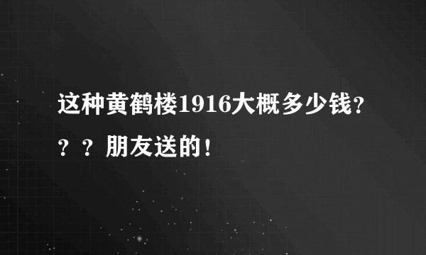 这种黄鹤楼1916大概多少钱？？？朋友送的！
