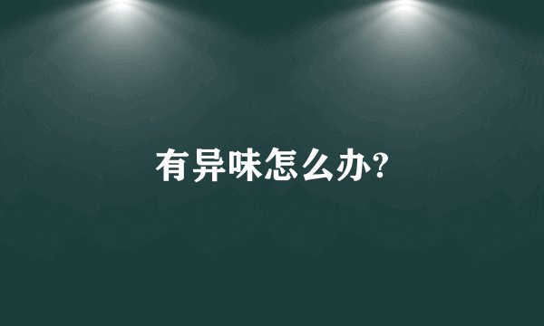有异味怎么办?