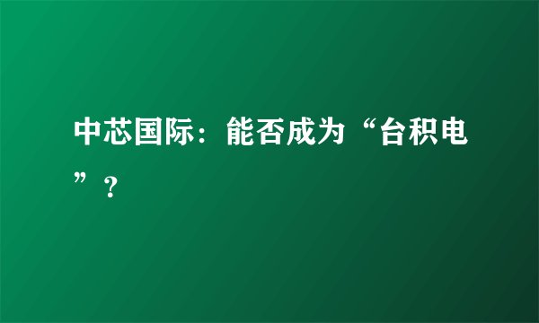中芯国际：能否成为“台积电”？
