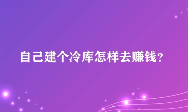 自己建个冷库怎样去赚钱？