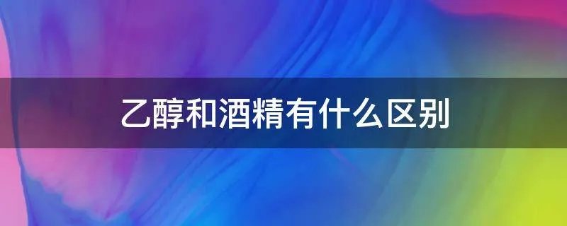 乙醇和酒精有什么区别