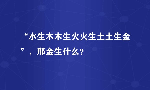 “水生木木生火火生土土生金”，那金生什么？