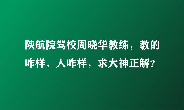 陕航院驾校周晓华教练，教的咋样，人咋样，求大神正解？
