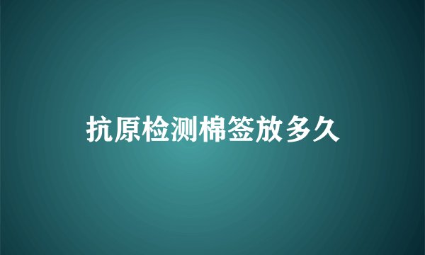 抗原检测棉签放多久