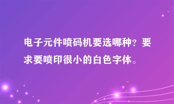 电子元件喷码机要选哪种？要求要喷印很小的白色字体。