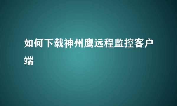 如何下载神州鹰远程监控客户端