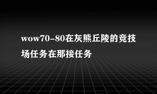 wow70-80在灰熊丘陵的竞技场任务在那接任务