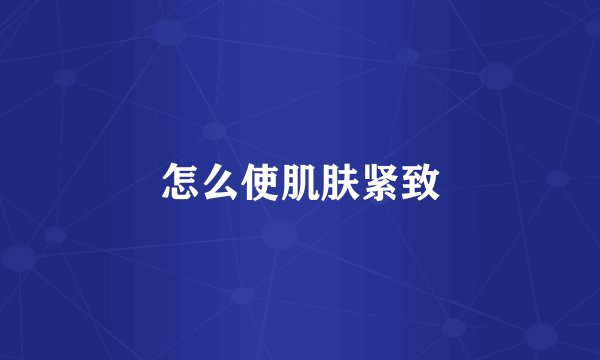 怎么使肌肤紧致